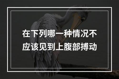 在下列哪一种情况不应该见到上腹部搏动