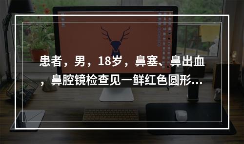 患者，男，18岁，鼻塞、鼻出血，鼻腔镜检查见一鲜红色圆形肿物