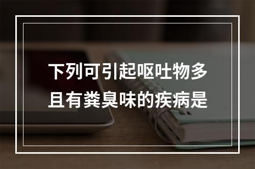 下列可引起呕吐物多且有粪臭味的疾病是