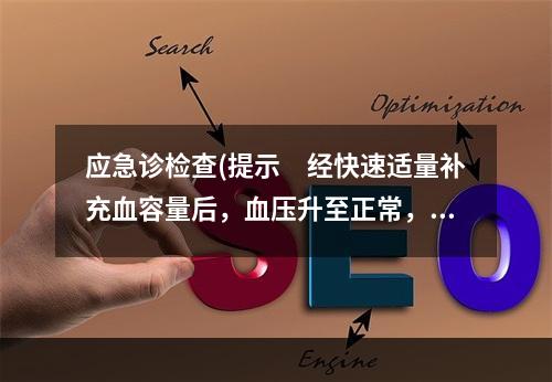 应急诊检查(提示　经快速适量补充血容量后，血压升至正常，但次