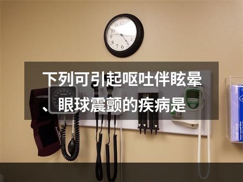 下列可引起呕吐伴眩晕、眼球震颤的疾病是