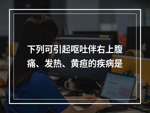 下列可引起呕吐伴右上腹痛、发热、黄疸的疾病是