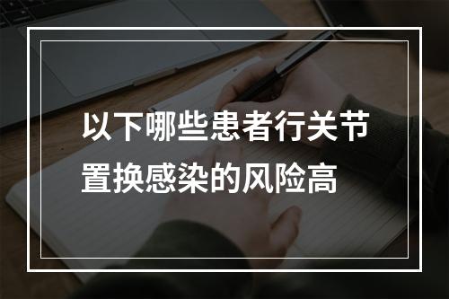 以下哪些患者行关节置换感染的风险高