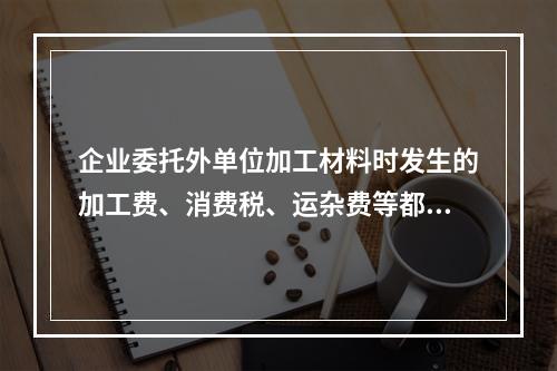 企业委托外单位加工材料时发生的加工费、消费税、运杂费等都应该