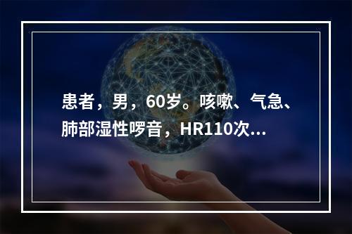 患者，男，60岁。咳嗽、气急、肺部湿性啰音，HR110次/分