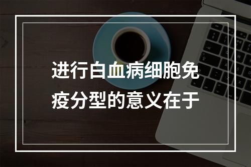 进行白血病细胞免疫分型的意义在于