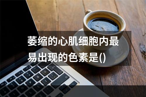 萎缩的心肌细胞内最易出现的色素是()