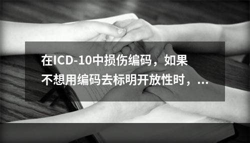 在ICD-10中损伤编码，如果不想用编码去标明开放性时，使用