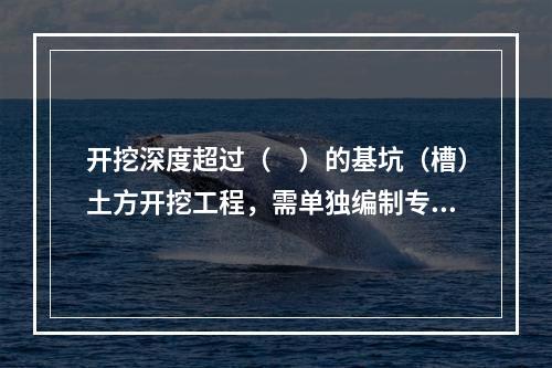 开挖深度超过（　）的基坑（槽）土方开挖工程，需单独编制专项施