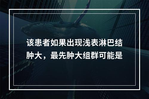 该患者如果出现浅表淋巴结肿大，最先肿大组群可能是