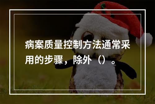 病案质量控制方法通常采用的步骤，除外（）。