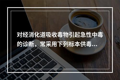 对经消化道吸收毒物引起急性中毒的诊断，常采用下列标本供毒物检