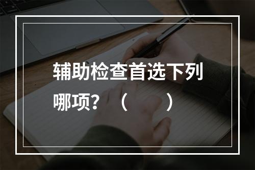 辅助检查首选下列哪项？（　　）