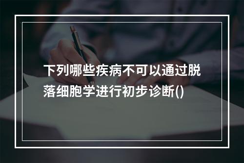 下列哪些疾病不可以通过脱落细胞学进行初步诊断()