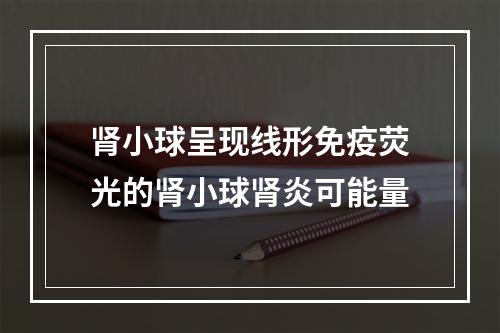 肾小球呈现线形免疫荧光的肾小球肾炎可能量