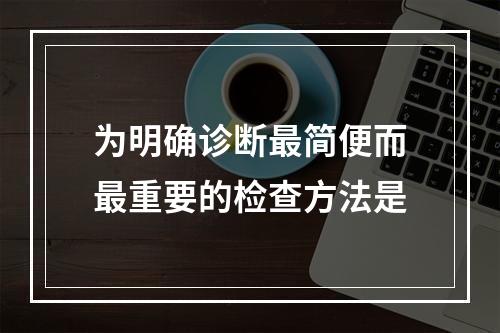 为明确诊断最简便而最重要的检查方法是