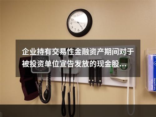 企业持有交易性金融资产期间对于被投资单位宣告发放的现金股利，