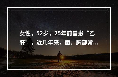 女性，52岁，25年前曾患“乙肝”，近几年来，面、胸部常出现