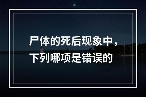 尸体的死后现象中，下列哪项是错误的