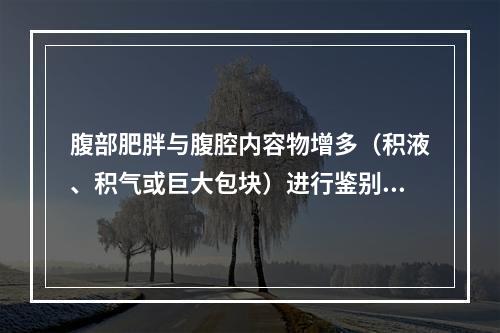 腹部肥胖与腹腔内容物增多（积液、积气或巨大包块）进行鉴别时最