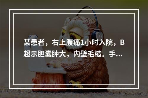 某患者，右上腹痛1小时入院，B超示胆囊肿大，内壁毛糙。手术切