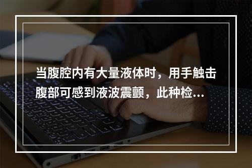 当腹腔内有大量液体时，用手触击腹部可感到液波震颤，此种检查腹