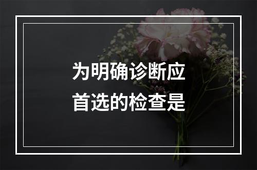 为明确诊断应首选的检查是