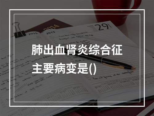 肺出血肾炎综合征主要病变是()