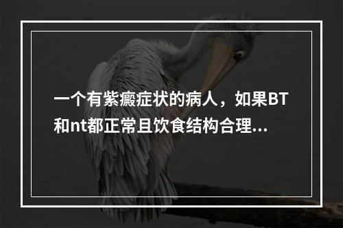 一个有紫癜症状的病人，如果BT和nt都正常且饮食结构合理。可