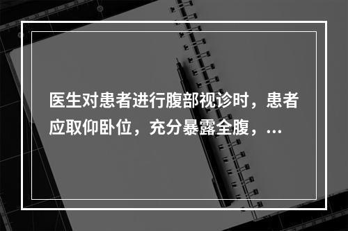 医生对患者进行腹部视诊时，患者应取仰卧位，充分暴露全腹，光线