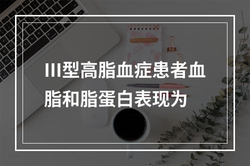 Ⅲ型高脂血症患者血脂和脂蛋白表现为