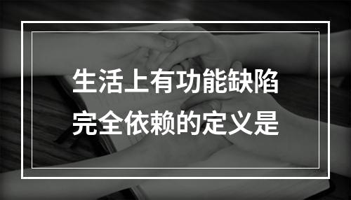 生活上有功能缺陷完全依赖的定义是