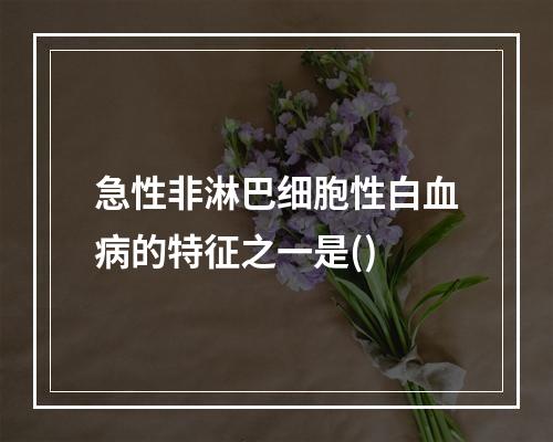 急性非淋巴细胞性白血病的特征之一是()