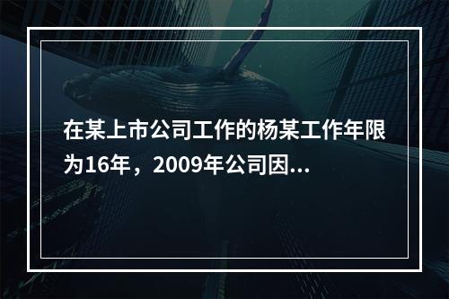 在某上市公司工作的杨某工作年限为16年，2009年公司因盈利