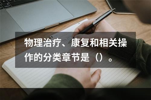 物理治疗、康复和相关操作的分类章节是（）。