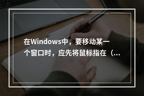 在Windows中，要移动某一个窗口时，应先将鼠标指在（）。