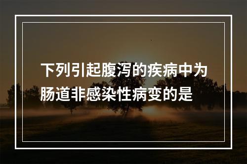 下列引起腹泻的疾病中为肠道非感染性病变的是