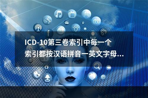 ICD-10第三卷索引中每一个索引都按汉语拼音一英文字母的顺