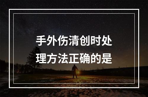 手外伤清创时处理方法正确的是