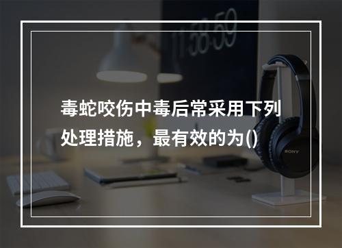 毒蛇咬伤中毒后常采用下列处理措施，最有效的为()