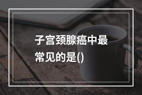 子宫颈腺癌中最常见的是()