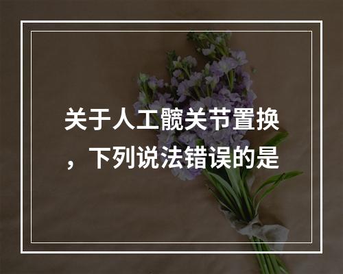 关于人工髋关节置换，下列说法错误的是