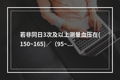 若非同日3次及以上测量血压在(150~165)／（95~10