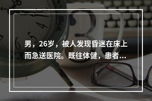 男，26岁，被人发现昏迷在床上而急送医院。既往体健，患者近来