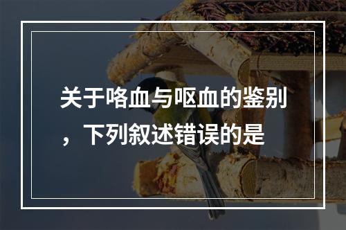 关于咯血与呕血的鉴别，下列叙述错误的是