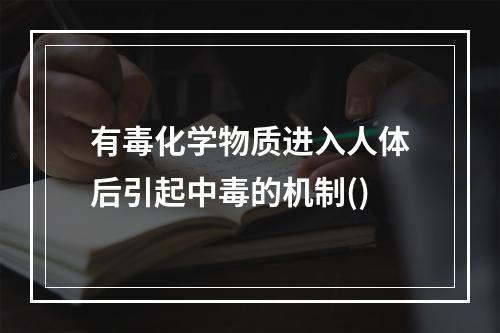 有毒化学物质进入人体后引起中毒的机制()