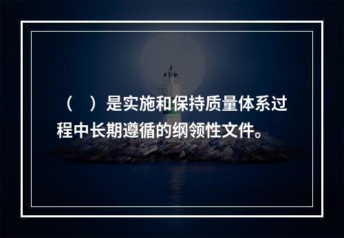 （　）是实施和保持质量体系过程中长期遵循的纲领性文件。