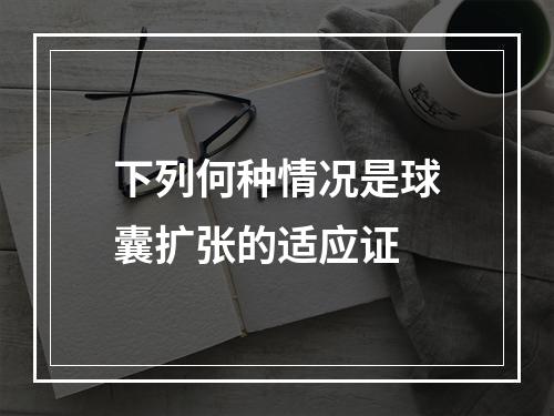 下列何种情况是球囊扩张的适应证