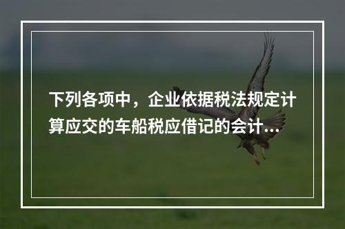 下列各项中，企业依据税法规定计算应交的车船税应借记的会计科目