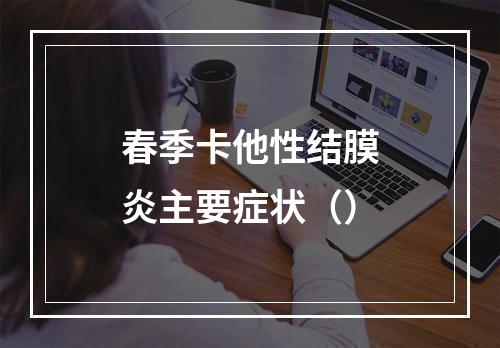 春季卡他性结膜炎主要症状（）